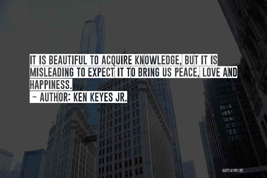 Ken Keyes Jr. Quotes: It Is Beautiful To Acquire Knowledge, But It Is Misleading To Expect It To Bring Us Peace, Love And Happiness.