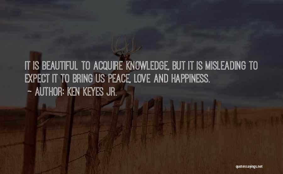 Ken Keyes Jr. Quotes: It Is Beautiful To Acquire Knowledge, But It Is Misleading To Expect It To Bring Us Peace, Love And Happiness.