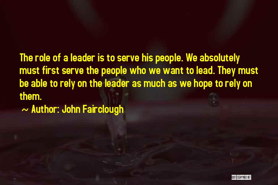 John Fairclough Quotes: The Role Of A Leader Is To Serve His People. We Absolutely Must First Serve The People Who We Want