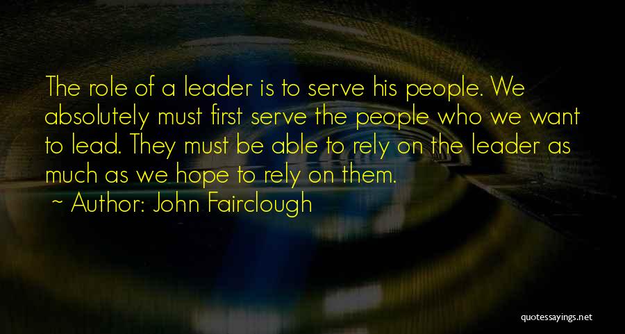 John Fairclough Quotes: The Role Of A Leader Is To Serve His People. We Absolutely Must First Serve The People Who We Want