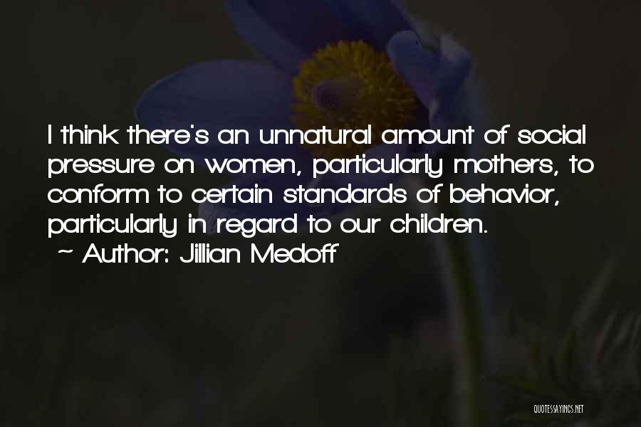 Jillian Medoff Quotes: I Think There's An Unnatural Amount Of Social Pressure On Women, Particularly Mothers, To Conform To Certain Standards Of Behavior,