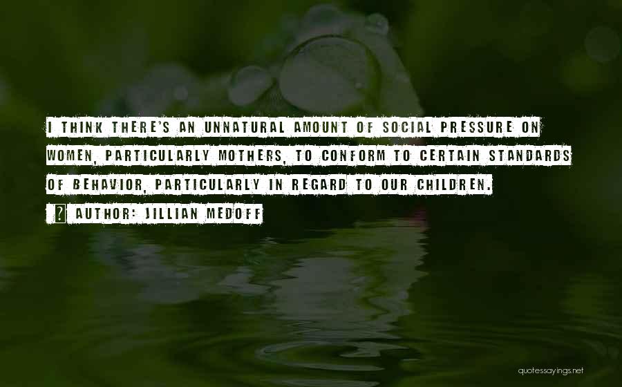 Jillian Medoff Quotes: I Think There's An Unnatural Amount Of Social Pressure On Women, Particularly Mothers, To Conform To Certain Standards Of Behavior,