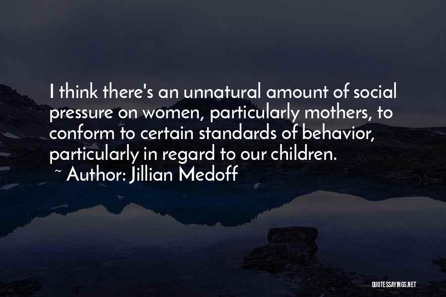 Jillian Medoff Quotes: I Think There's An Unnatural Amount Of Social Pressure On Women, Particularly Mothers, To Conform To Certain Standards Of Behavior,