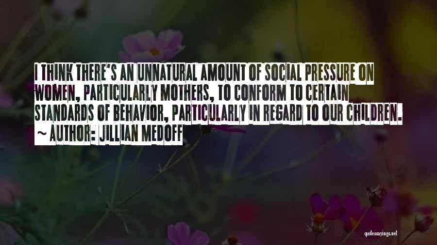 Jillian Medoff Quotes: I Think There's An Unnatural Amount Of Social Pressure On Women, Particularly Mothers, To Conform To Certain Standards Of Behavior,