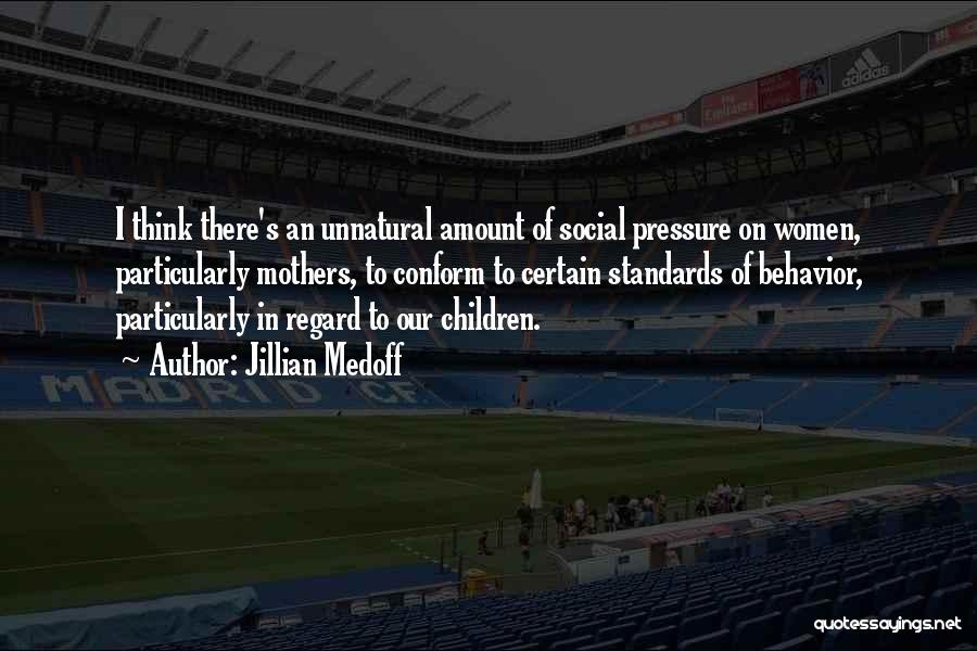 Jillian Medoff Quotes: I Think There's An Unnatural Amount Of Social Pressure On Women, Particularly Mothers, To Conform To Certain Standards Of Behavior,