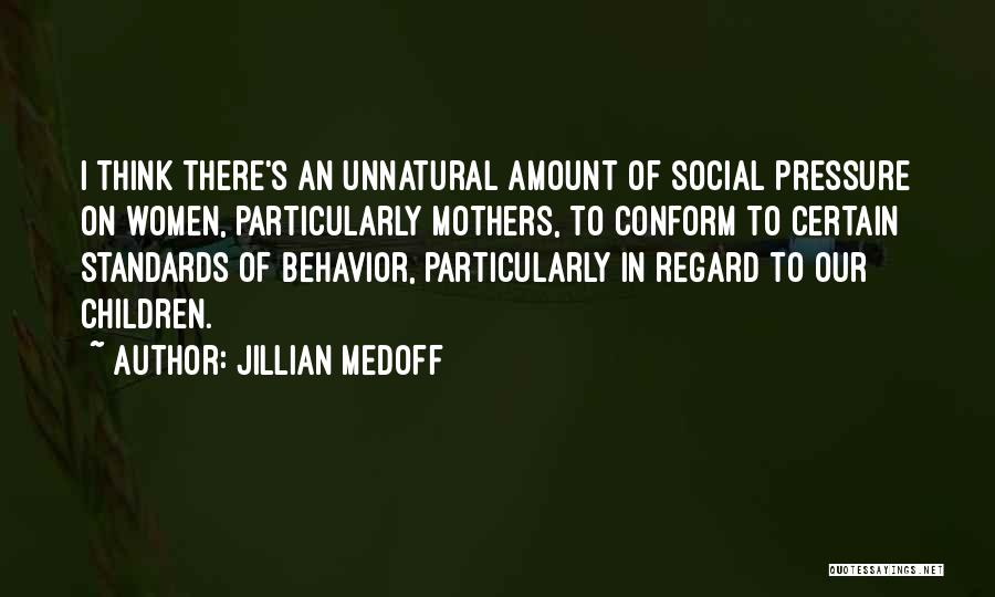 Jillian Medoff Quotes: I Think There's An Unnatural Amount Of Social Pressure On Women, Particularly Mothers, To Conform To Certain Standards Of Behavior,