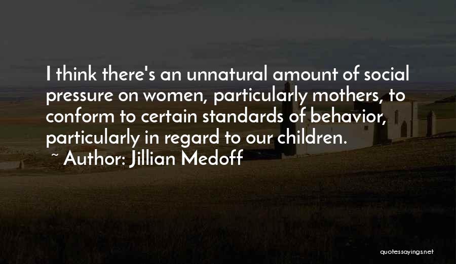 Jillian Medoff Quotes: I Think There's An Unnatural Amount Of Social Pressure On Women, Particularly Mothers, To Conform To Certain Standards Of Behavior,