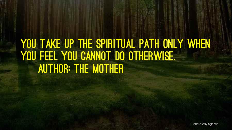 The Mother Quotes: You Take Up The Spiritual Path Only When You Feel You Cannot Do Otherwise.