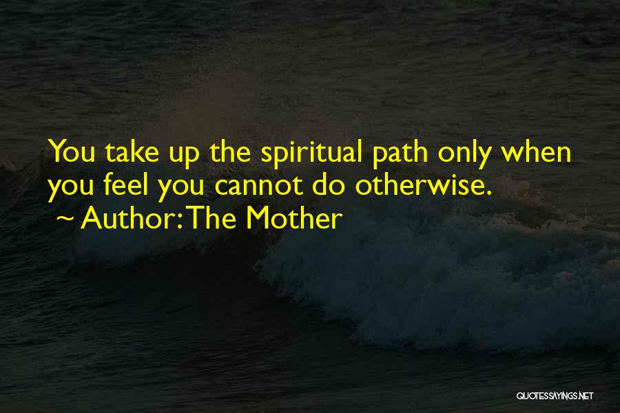 The Mother Quotes: You Take Up The Spiritual Path Only When You Feel You Cannot Do Otherwise.