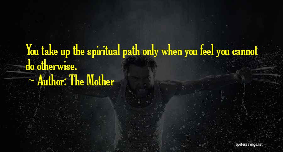 The Mother Quotes: You Take Up The Spiritual Path Only When You Feel You Cannot Do Otherwise.