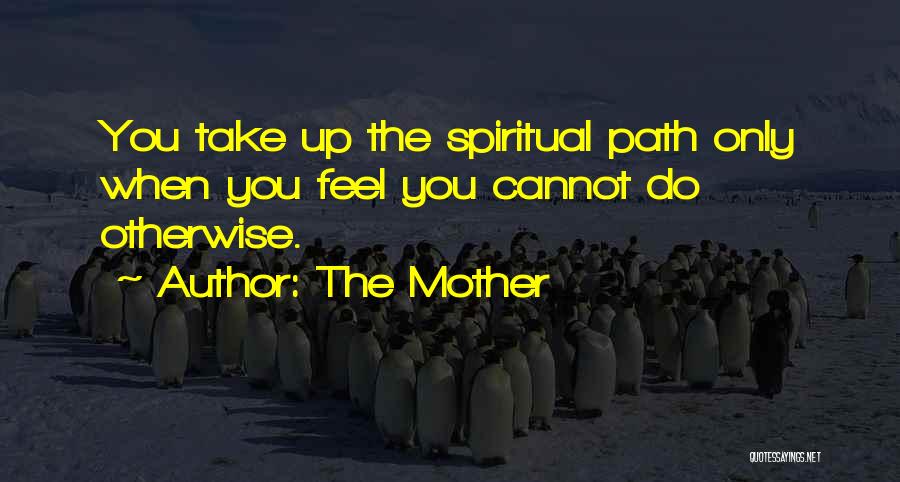 The Mother Quotes: You Take Up The Spiritual Path Only When You Feel You Cannot Do Otherwise.