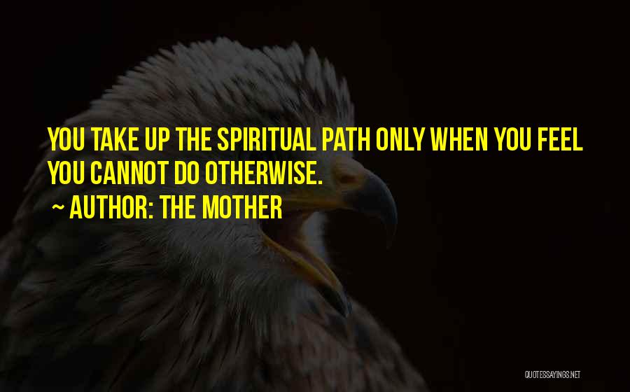 The Mother Quotes: You Take Up The Spiritual Path Only When You Feel You Cannot Do Otherwise.