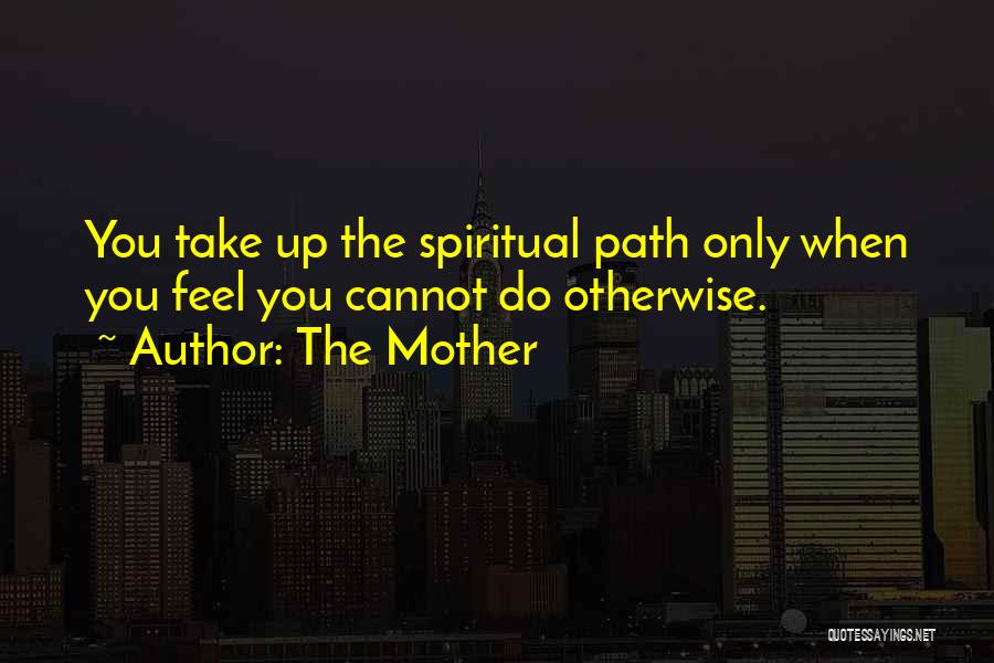 The Mother Quotes: You Take Up The Spiritual Path Only When You Feel You Cannot Do Otherwise.