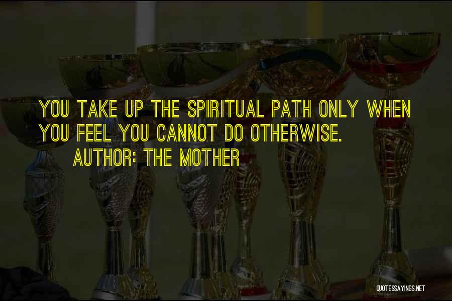 The Mother Quotes: You Take Up The Spiritual Path Only When You Feel You Cannot Do Otherwise.