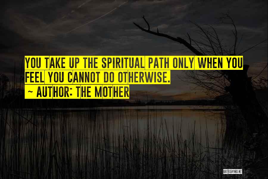 The Mother Quotes: You Take Up The Spiritual Path Only When You Feel You Cannot Do Otherwise.