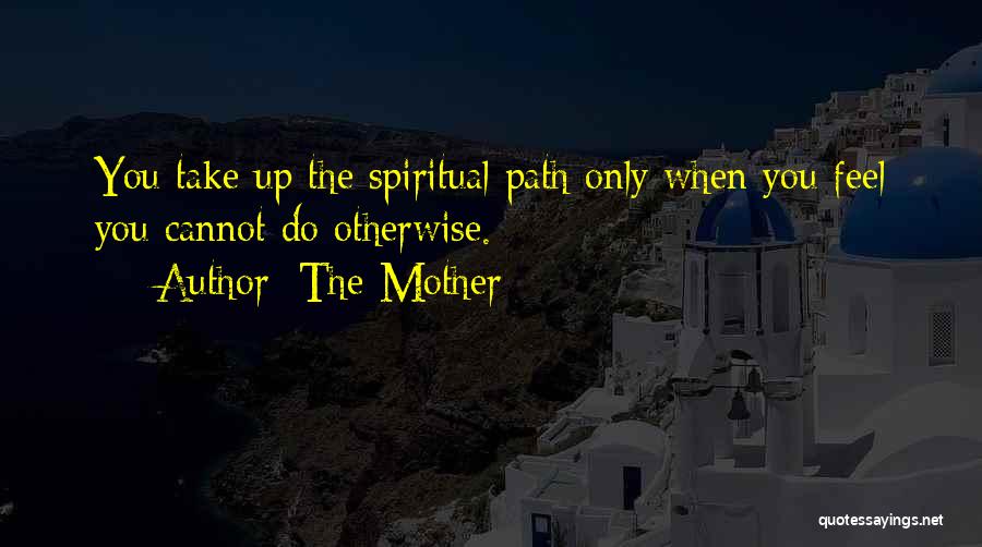 The Mother Quotes: You Take Up The Spiritual Path Only When You Feel You Cannot Do Otherwise.