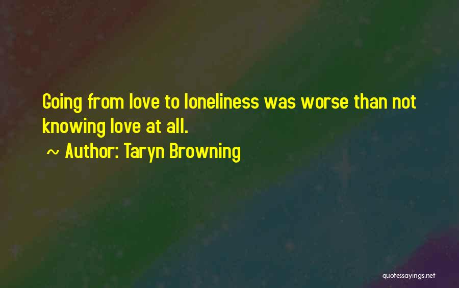 Taryn Browning Quotes: Going From Love To Loneliness Was Worse Than Not Knowing Love At All.