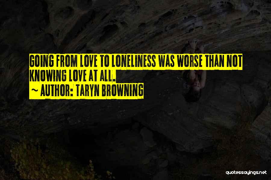 Taryn Browning Quotes: Going From Love To Loneliness Was Worse Than Not Knowing Love At All.