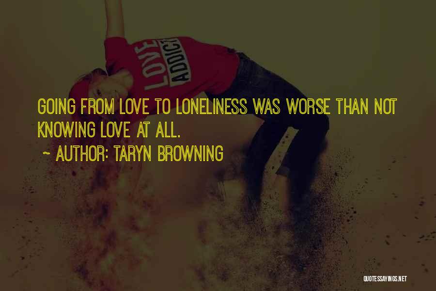 Taryn Browning Quotes: Going From Love To Loneliness Was Worse Than Not Knowing Love At All.