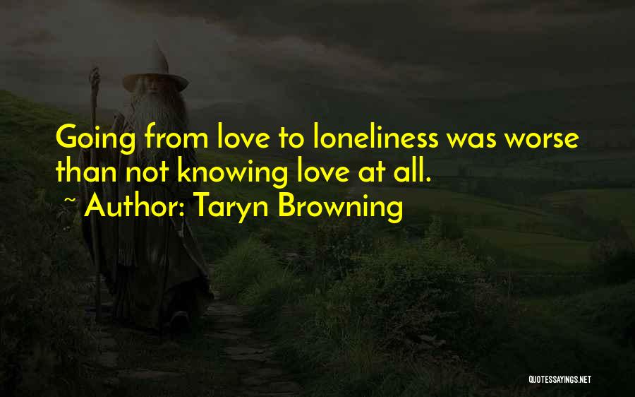 Taryn Browning Quotes: Going From Love To Loneliness Was Worse Than Not Knowing Love At All.