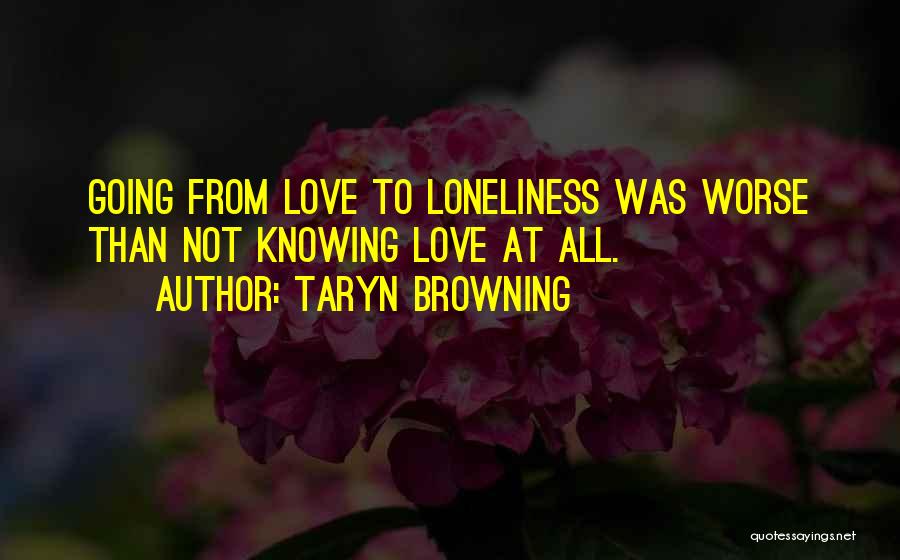 Taryn Browning Quotes: Going From Love To Loneliness Was Worse Than Not Knowing Love At All.