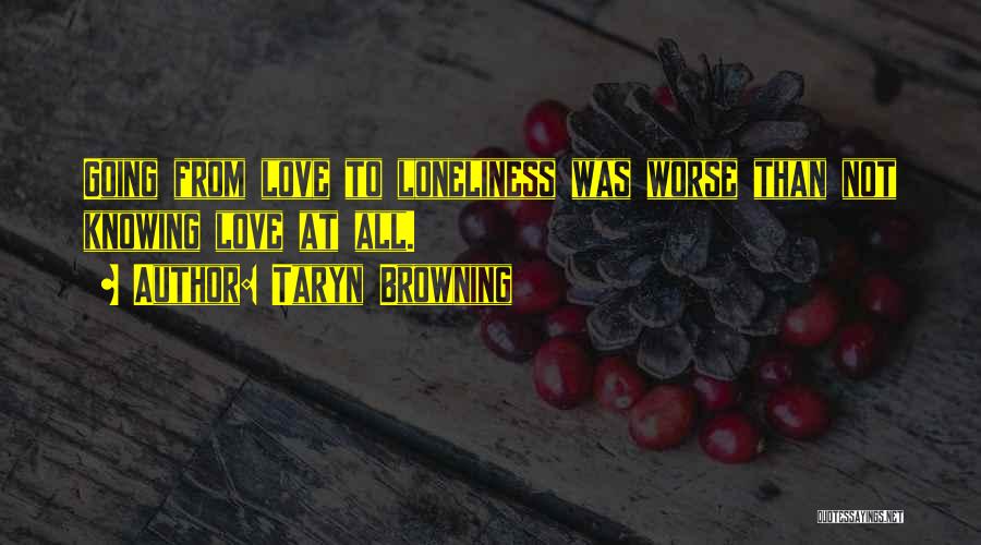 Taryn Browning Quotes: Going From Love To Loneliness Was Worse Than Not Knowing Love At All.
