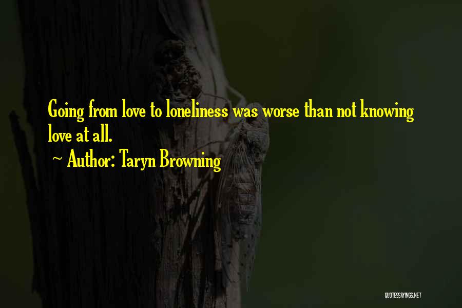 Taryn Browning Quotes: Going From Love To Loneliness Was Worse Than Not Knowing Love At All.