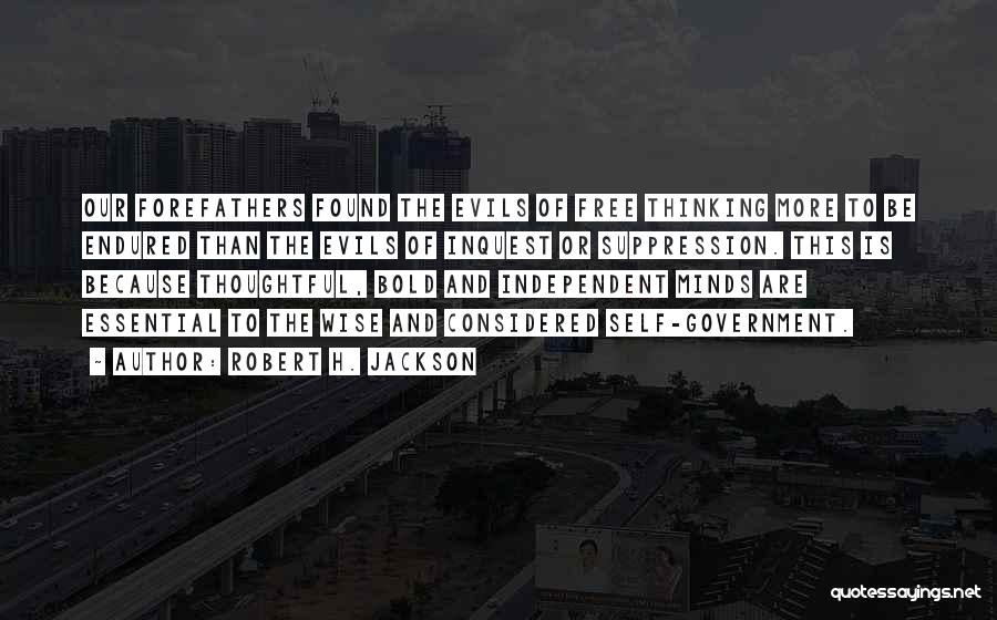 Robert H. Jackson Quotes: Our Forefathers Found The Evils Of Free Thinking More To Be Endured Than The Evils Of Inquest Or Suppression. This