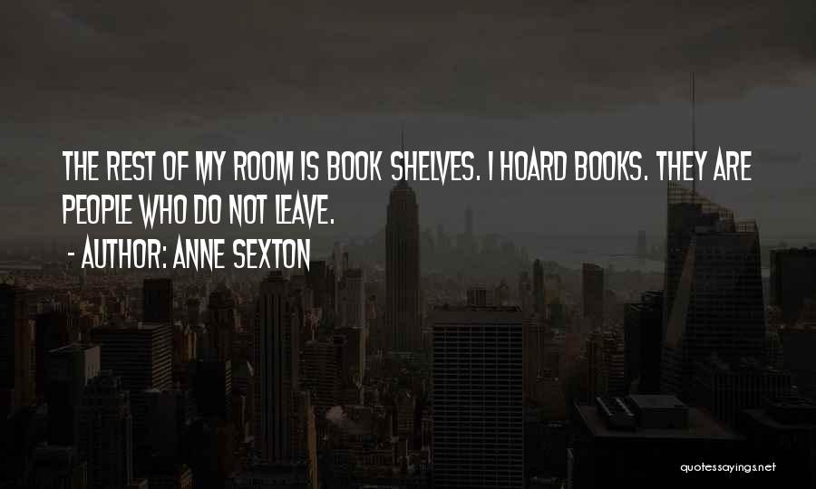 Anne Sexton Quotes: The Rest Of My Room Is Book Shelves. I Hoard Books. They Are People Who Do Not Leave.
