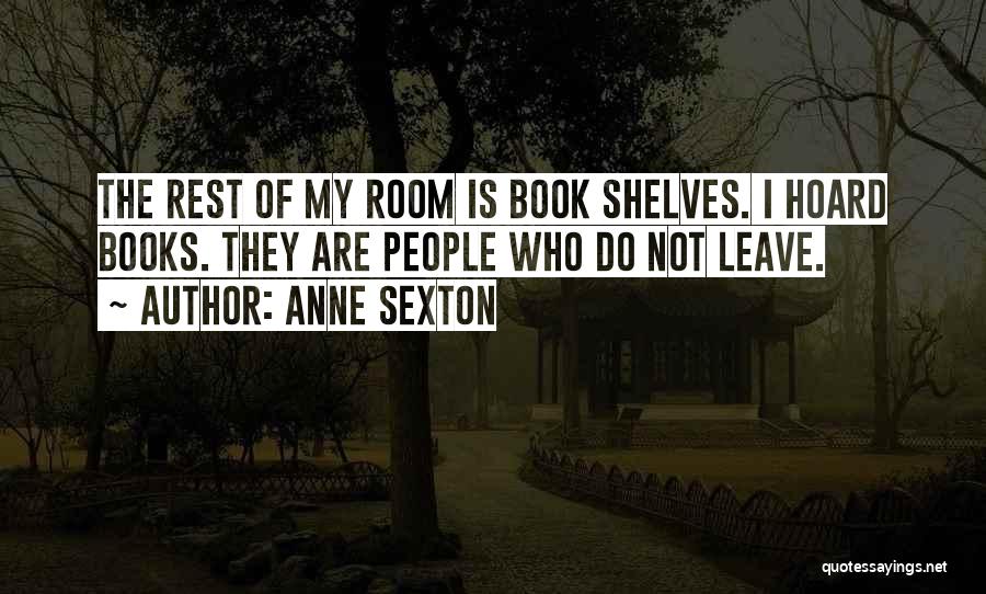 Anne Sexton Quotes: The Rest Of My Room Is Book Shelves. I Hoard Books. They Are People Who Do Not Leave.