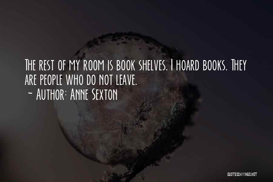 Anne Sexton Quotes: The Rest Of My Room Is Book Shelves. I Hoard Books. They Are People Who Do Not Leave.