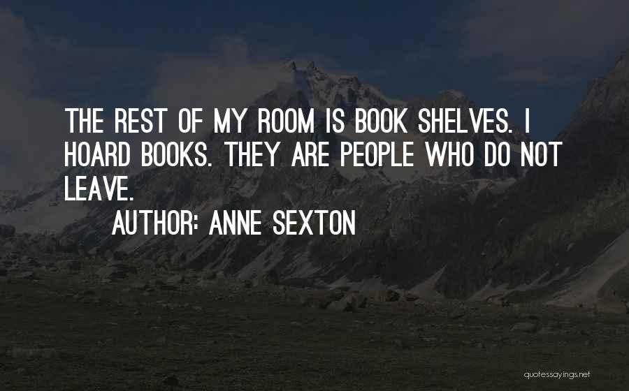 Anne Sexton Quotes: The Rest Of My Room Is Book Shelves. I Hoard Books. They Are People Who Do Not Leave.