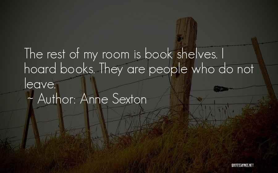 Anne Sexton Quotes: The Rest Of My Room Is Book Shelves. I Hoard Books. They Are People Who Do Not Leave.