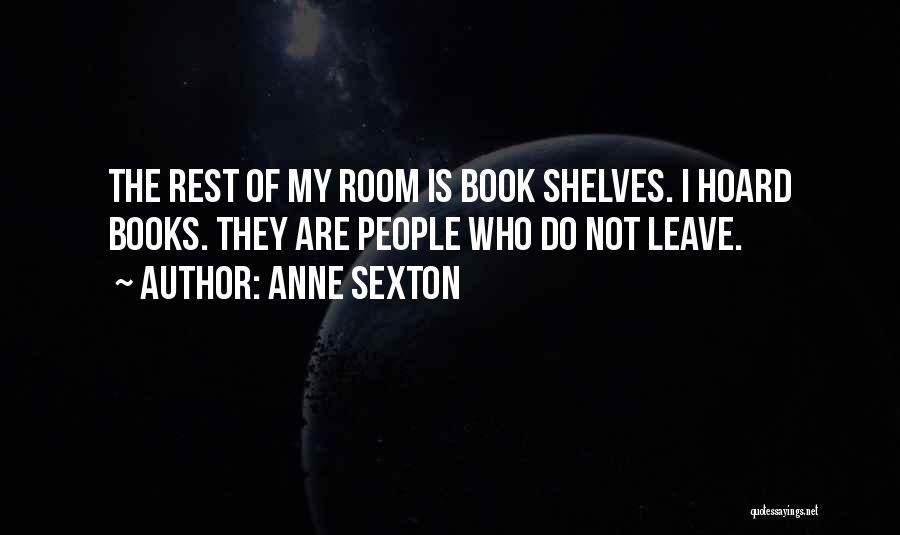 Anne Sexton Quotes: The Rest Of My Room Is Book Shelves. I Hoard Books. They Are People Who Do Not Leave.