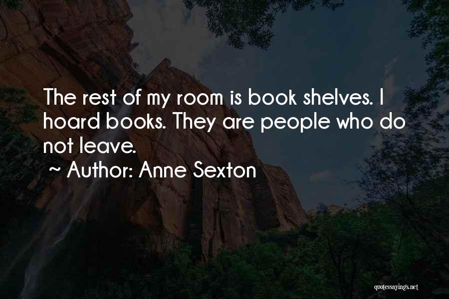 Anne Sexton Quotes: The Rest Of My Room Is Book Shelves. I Hoard Books. They Are People Who Do Not Leave.