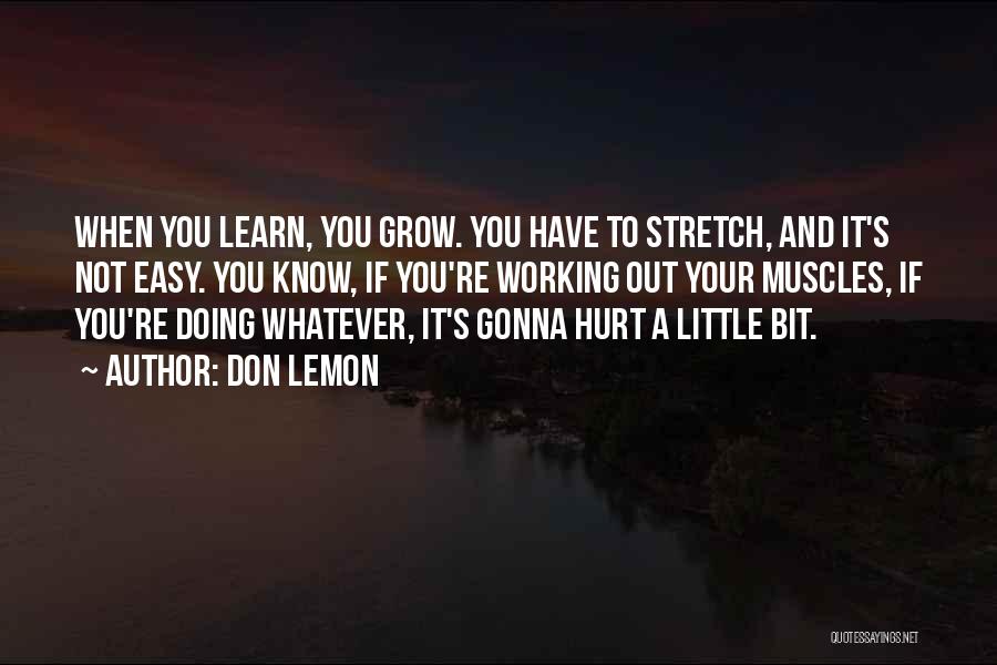 Don Lemon Quotes: When You Learn, You Grow. You Have To Stretch, And It's Not Easy. You Know, If You're Working Out Your