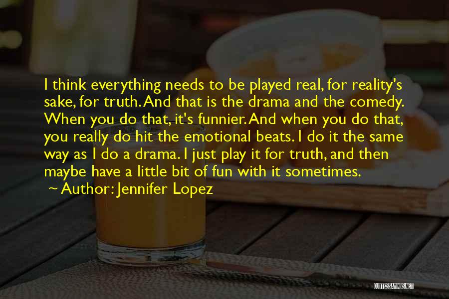 Jennifer Lopez Quotes: I Think Everything Needs To Be Played Real, For Reality's Sake, For Truth. And That Is The Drama And The