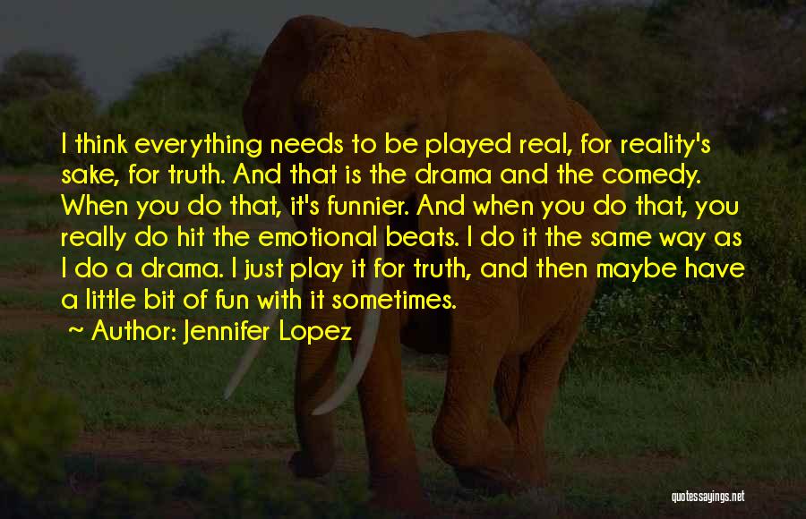 Jennifer Lopez Quotes: I Think Everything Needs To Be Played Real, For Reality's Sake, For Truth. And That Is The Drama And The