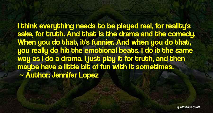 Jennifer Lopez Quotes: I Think Everything Needs To Be Played Real, For Reality's Sake, For Truth. And That Is The Drama And The