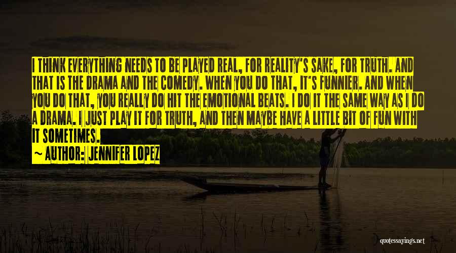 Jennifer Lopez Quotes: I Think Everything Needs To Be Played Real, For Reality's Sake, For Truth. And That Is The Drama And The