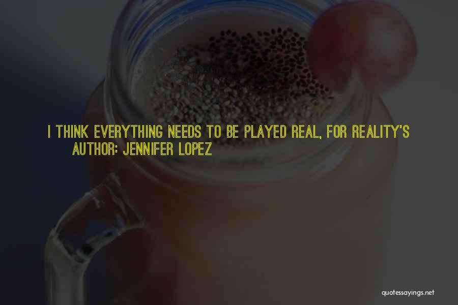 Jennifer Lopez Quotes: I Think Everything Needs To Be Played Real, For Reality's Sake, For Truth. And That Is The Drama And The