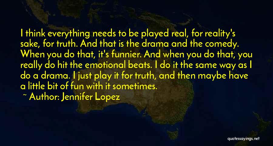 Jennifer Lopez Quotes: I Think Everything Needs To Be Played Real, For Reality's Sake, For Truth. And That Is The Drama And The