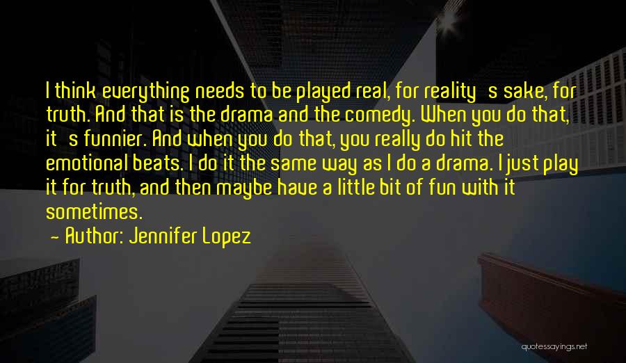 Jennifer Lopez Quotes: I Think Everything Needs To Be Played Real, For Reality's Sake, For Truth. And That Is The Drama And The