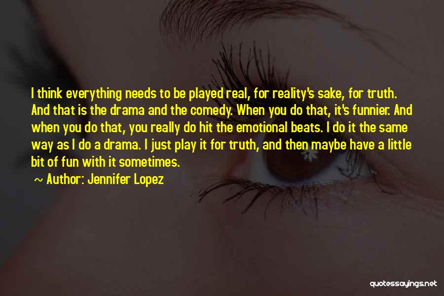 Jennifer Lopez Quotes: I Think Everything Needs To Be Played Real, For Reality's Sake, For Truth. And That Is The Drama And The