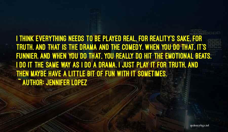 Jennifer Lopez Quotes: I Think Everything Needs To Be Played Real, For Reality's Sake, For Truth. And That Is The Drama And The