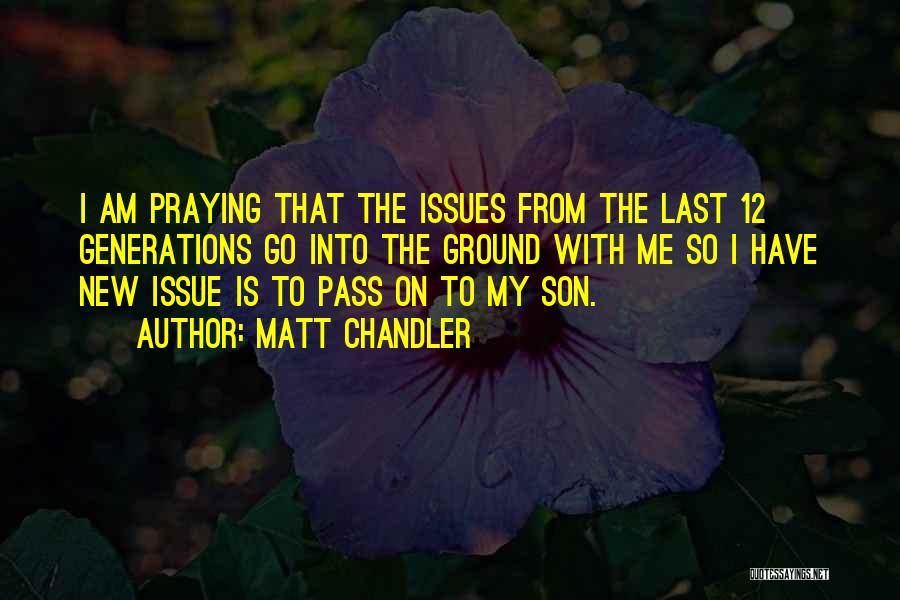 Matt Chandler Quotes: I Am Praying That The Issues From The Last 12 Generations Go Into The Ground With Me So I Have