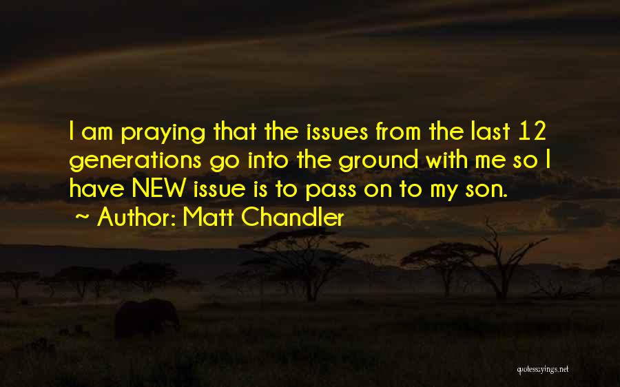Matt Chandler Quotes: I Am Praying That The Issues From The Last 12 Generations Go Into The Ground With Me So I Have