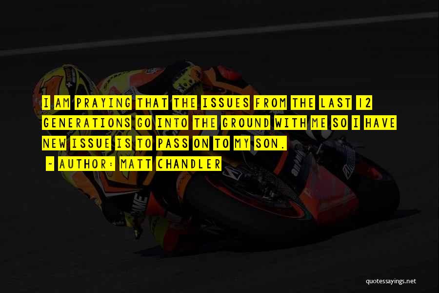 Matt Chandler Quotes: I Am Praying That The Issues From The Last 12 Generations Go Into The Ground With Me So I Have