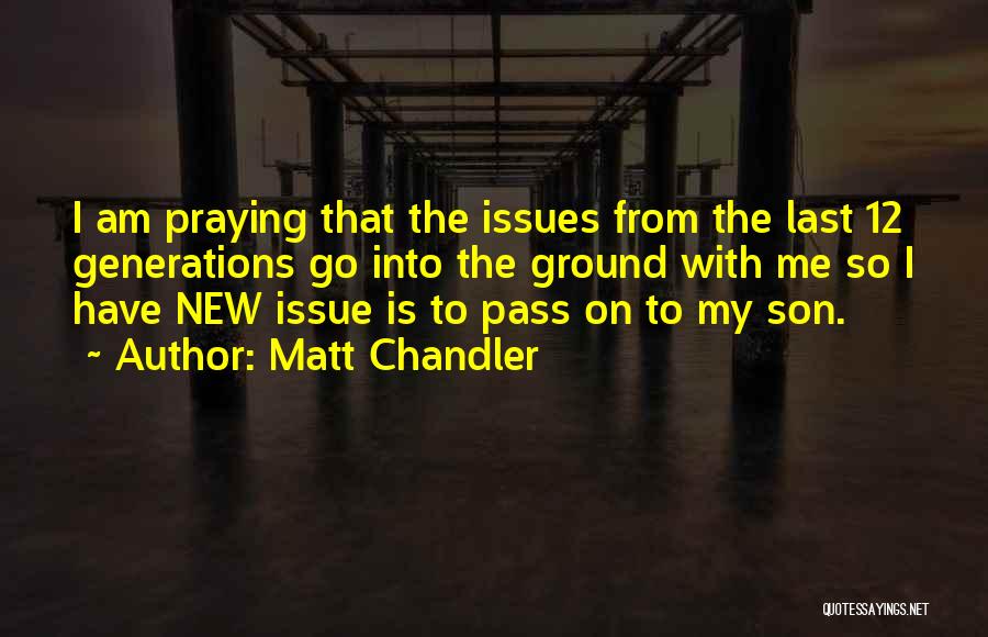 Matt Chandler Quotes: I Am Praying That The Issues From The Last 12 Generations Go Into The Ground With Me So I Have