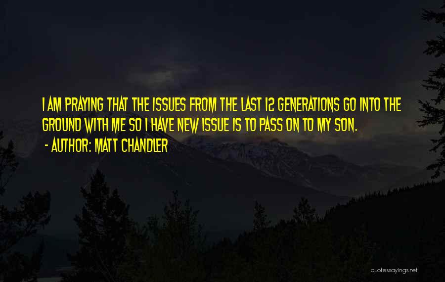 Matt Chandler Quotes: I Am Praying That The Issues From The Last 12 Generations Go Into The Ground With Me So I Have